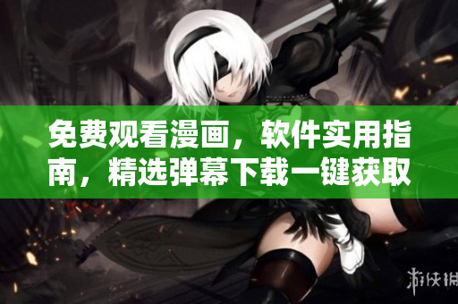 免費(fèi)觀看漫畫，軟件實(shí)用指南，精選彈幕下載一鍵獲取