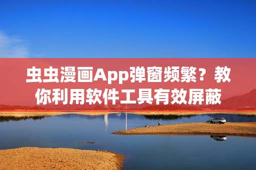 蟲蟲漫畫App彈窗頻繁？教你利用軟件工具有效屏蔽