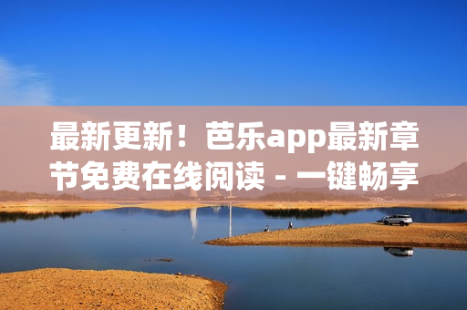 最新更新！芭樂(lè)app最新章節(jié)免費(fèi)在線閱讀 - 一鍵暢享網(wǎng)絡(luò)小說(shuō)世界