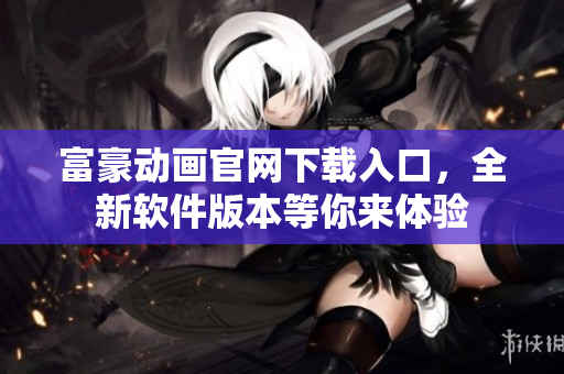 富豪動畫官網(wǎng)下載入口，全新軟件版本等你來體驗