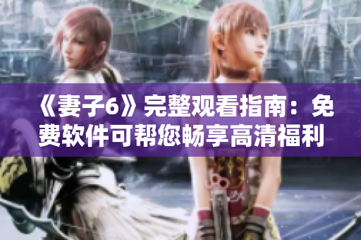 《妻子6》完整觀看指南：免費(fèi)軟件可幫您暢享高清福利