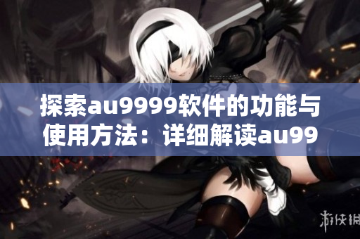 探索au9999軟件的功能與使用方法：詳細(xì)解讀au9999的含義和特點