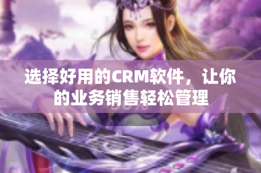 選擇好用的CRM軟件，讓你的業(yè)務(wù)銷售輕松管理