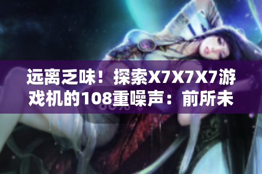 遠離乏味！探索X7X7X7游戲機的108重噪聲：前所未聞的創(chuàng)新體驗