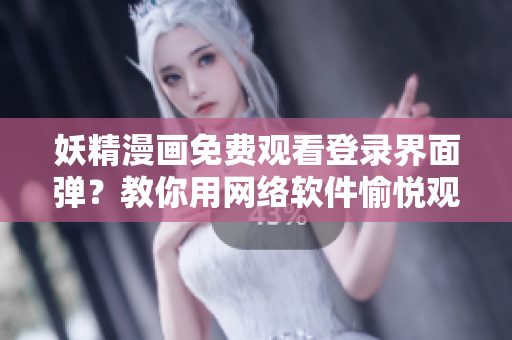 妖精漫畫(huà)免費(fèi)觀看登錄界面彈？教你用網(wǎng)絡(luò)軟件愉悅觀漫體驗(yàn)