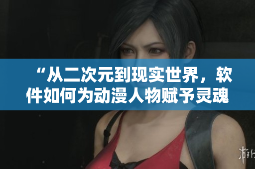 “從二次元到現(xiàn)實世界，軟件如何為動漫人物賦予靈魂？”