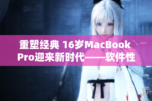 重塑經(jīng)典 16歲MacBook Pro迎來新時(shí)代——軟件性能大幅優(yōu)化