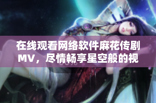 在線觀看網(wǎng)絡(luò)軟件麻花傳劇MV，盡情暢享星空般的視覺(jué)盛宴！