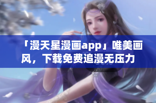 「漫天星漫畫app」唯美畫風(fēng)，下載免費追漫無壓力