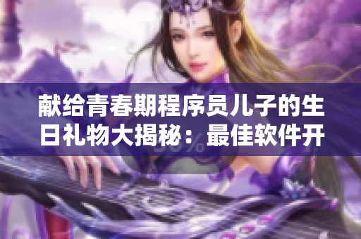 獻(xiàn)給青春期程序員兒子的生日禮物大揭秘：最佳軟件開發(fā)工具推薦