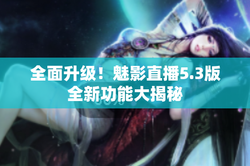 全面升級(jí)！魅影直播5.3版全新功能大揭秘