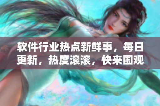 軟件行業(yè)熱點新鮮事，每日更新，熱度滾滾，快來圍觀
