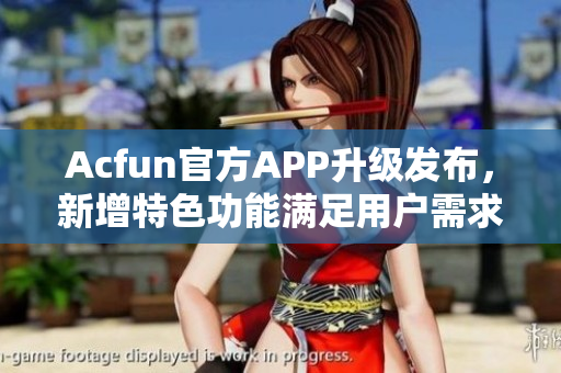 Acfun官方APP升級(jí)發(fā)布，新增特色功能滿足用戶需求