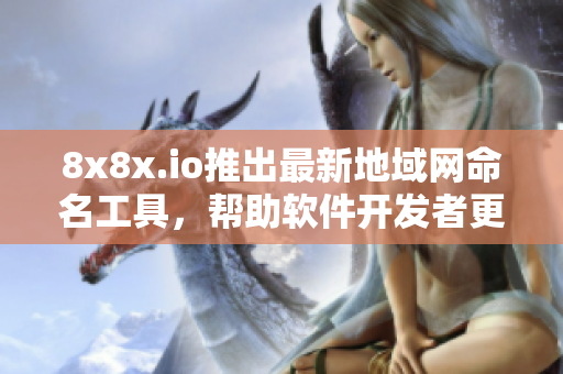 8x8x.io推出最新地域網(wǎng)命名工具，幫助軟件開發(fā)者更方便地管理網(wǎng)絡(luò)命名