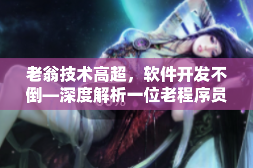 老翁技術高超，軟件開發(fā)不倒—深度解析一位老程序員的傳奇故事