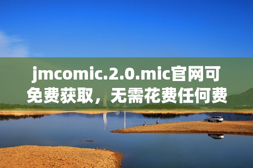 jmcomic.2.0.mic官網(wǎng)可免費(fèi)獲取，無需花費(fèi)任何費(fèi)用