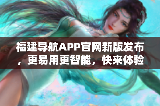 福建導(dǎo)航APP官網(wǎng)新版發(fā)布，更易用更智能，快來體驗(yàn)吧！