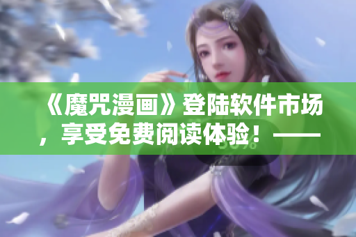 《魔咒漫畫(huà)》登陸軟件市場(chǎng)，享受免費(fèi)閱讀體驗(yàn)！——快看軟件最新發(fā)布
