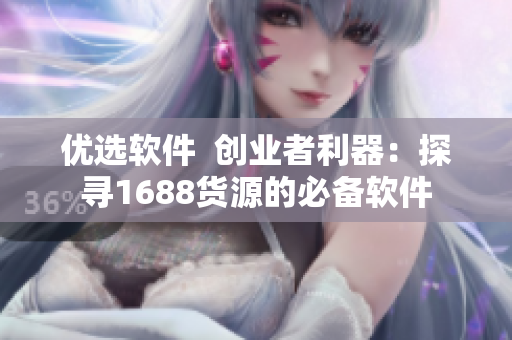 優(yōu)選軟件  創(chuàng)業(yè)者利器：探尋1688貨源的必備軟件