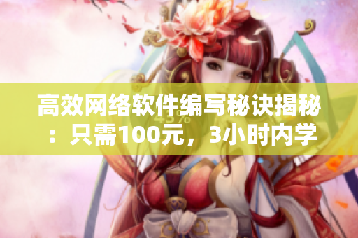 高效網(wǎng)絡(luò)軟件編寫秘訣揭秘：只需100元，3小時內(nèi)學(xué)生背景也能搞定！