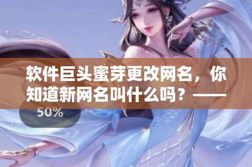 軟件巨頭蜜芽更改網(wǎng)名，你知道新網(wǎng)名叫什么嗎？——最新熱點(diǎn)資訊