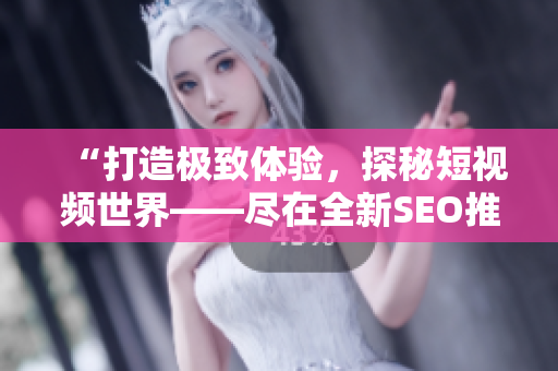 “打造極致體驗，探秘短視頻世界——盡在全新SEO推廣的短視頻網(wǎng)站”