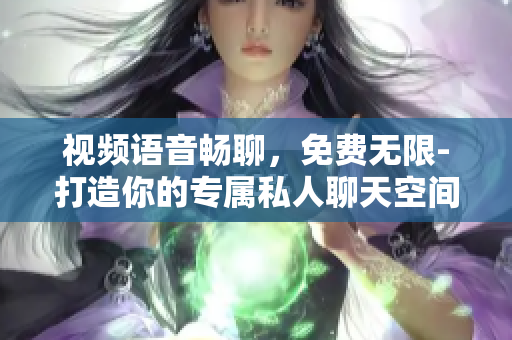 視頻語音暢聊，免費無限-打造你的專屬私人聊天空間