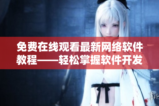 免費在線觀看最新網(wǎng)絡軟件教程——輕松掌握軟件開發(fā)技巧！
