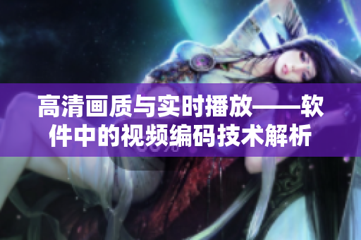 高清畫質(zhì)與實(shí)時(shí)播放——軟件中的視頻編碼技術(shù)解析