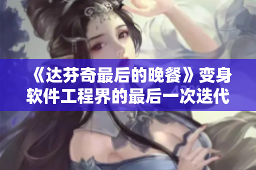 《達芬奇最后的晚餐》變身軟件工程界的最后一次迭代