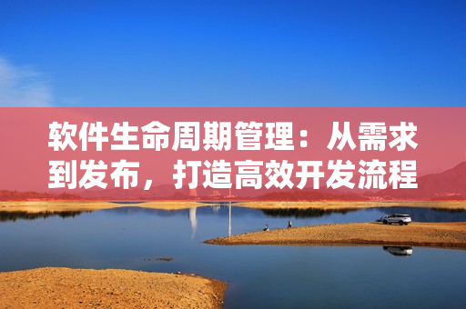 軟件生命周期管理：從需求到發(fā)布，打造高效開發(fā)流程