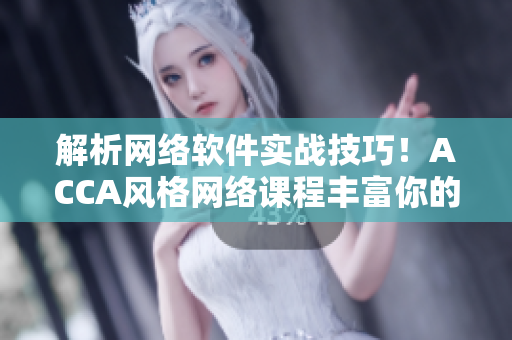 解析網(wǎng)絡(luò)軟件實戰(zhàn)技巧！ACCA風(fēng)格網(wǎng)絡(luò)課程豐富你的技術(shù)棧