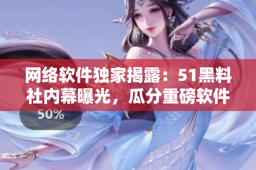 網(wǎng)絡(luò)軟件獨(dú)家揭露：51黑料社內(nèi)幕曝光，瓜分重磅軟件內(nèi)幕！