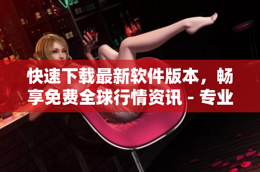 快速下載最新軟件版本，暢享免費全球行情資訊 - 專業(yè)軟件平臺推薦