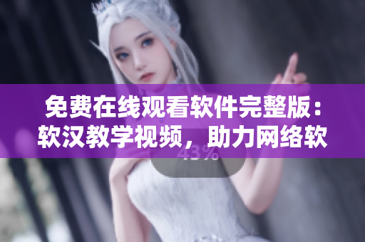 免費在線觀看軟件完整版：軟漢教學視頻，助力網(wǎng)絡(luò)軟件開發(fā)和編寫！