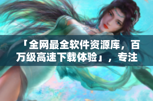 「全網(wǎng)最全軟件資源庫(kù)，百萬(wàn)級(jí)高速下載體驗(yàn)」，專注網(wǎng)絡(luò)軟件分享與下載