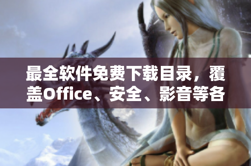 最全軟件免費(fèi)下載目錄，覆蓋Office、安全、影音等各類軟件