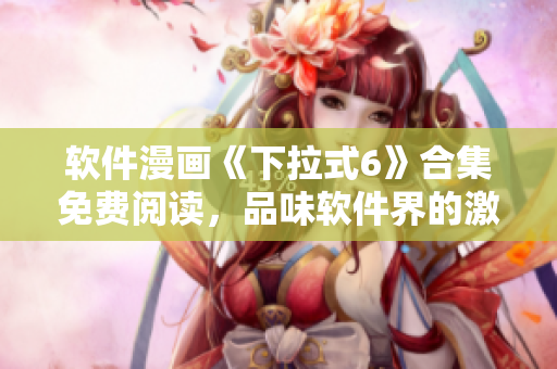 軟件漫畫《下拉式6》合集免費閱讀，品味軟件界的激情與創(chuàng)意