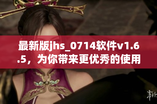 最新版jhs_0714軟件v1.6.5，為你帶來(lái)更優(yōu)秀的使用體驗(yàn)