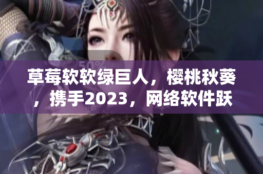 草莓軟軟綠巨人，櫻桃秋葵，攜手2023，網(wǎng)絡(luò)軟件躍然屏心，粉色夢境開啟