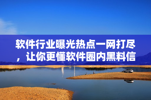 軟件行業(yè)曝光熱點一網(wǎng)打盡，讓你更懂軟件圈內黑料信息