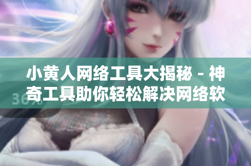小黃人網(wǎng)絡(luò)工具大揭秘 - 神奇工具助你輕松解決網(wǎng)絡(luò)軟件難題