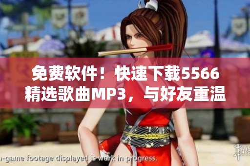 免費(fèi)軟件！快速下載5566精選歌曲MP3，與好友重溫經(jīng)典回憶