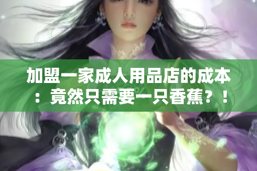 加盟一家成人用品店的成本：竟然只需要一只香蕉？！