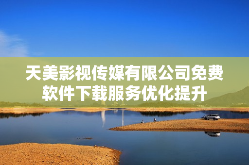 天美影視傳媒有限公司免費(fèi)軟件下載服務(wù)優(yōu)化提升