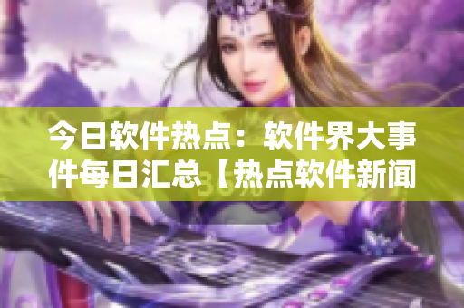 今日軟件熱點：軟件界大事件每日匯總【熱點軟件新聞每天更新】