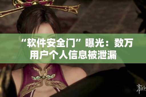 “軟件安全門”曝光：數(shù)萬用戶個(gè)人信息被泄漏
