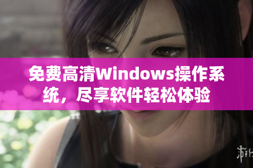 免費(fèi)高清Windows操作系統(tǒng)，盡享軟件輕松體驗(yàn)