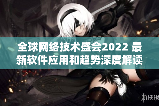 全球網(wǎng)絡技術(shù)盛會2022 最新軟件應用和趨勢深度解讀