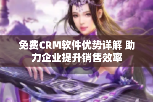 免費(fèi)CRM軟件優(yōu)勢(shì)詳解 助力企業(yè)提升銷(xiāo)售效率